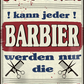 4252024251555		 ''Studieren kann jeder Barbier'' Schilderstore24 Blechschilder sind perfekt als Geschenk zu Weihnachten, Geburtstage, Feiern, Partys, Grillabende, Namenstag, Feiertag, Mädelsabend, Hochzeit. Jederzeit stilvoll im Wohnzimmer, Partykeller, Garage, Praxis, Büro, Café, Hauseingang Friseur Tattoo Schönheit Haare Haut Barber tattowierer hautschmuck piercing schminke