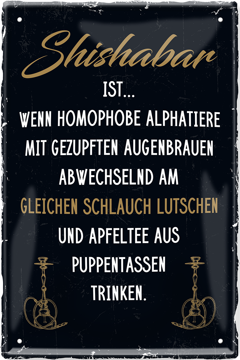 4252024243543	Schilderstore24 	 ''Shishabar ist wenn am gleichen Schlauch lutschen'' Schilderstore24 Blechschilder sind perfekt als Geschenk zu Weihnachten, Geburtstage, Feiern, Partys, Grillabende, Namenstag, Feiertag, Mädelsabend, Hochzeit. Jederzeit stilvoll im Wohnzimmer, Partykeller, Garage, Praxis, Büro, Café, Hauseingang Sarkasmus Ironie Funny Schwarzer Humor faul dumm fun rente lästern teufel