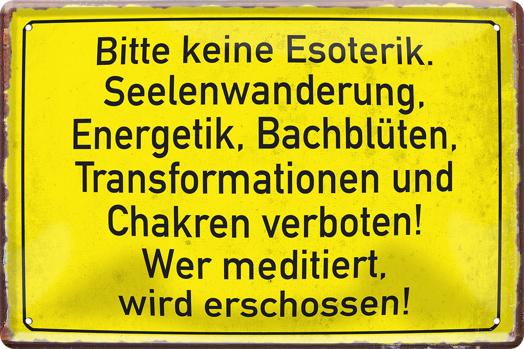 4252024243536	Schilderstore24 	 ''Bitte keine Esoterik, Seelenwanderung Chakren'' Schilderstore24 Blechschilder sind perfekt als Geschenk zu Weihnachten, Geburtstage, Feiern, Partys, Grillabende, Namenstag, Feiertag, Mädelsabend, Hochzeit. Jederzeit stilvoll im Wohnzimmer, Partykeller, Garage, Praxis, Büro, Café, Hauseingang Sarkasmus Ironie Funny Schwarzer Humor faul dumm fun rente lästern teufel
