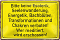 4252024243536	Schilderstore24 	 ''Bitte keine Esoterik, Seelenwanderung Chakren'' Schilderstore24 Blechschilder sind perfekt als Geschenk zu Weihnachten, Geburtstage, Feiern, Partys, Grillabende, Namenstag, Feiertag, Mädelsabend, Hochzeit. Jederzeit stilvoll im Wohnzimmer, Partykeller, Garage, Praxis, Büro, Café, Hauseingang Sarkasmus Ironie Funny Schwarzer Humor faul dumm fun rente lästern teufel