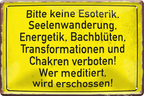 4252024243536	Schilderstore24 	 ''Bitte keine Esoterik, Seelenwanderung Chakren'' Schilderstore24 Blechschilder sind perfekt als Geschenk zu Weihnachten, Geburtstage, Feiern, Partys, Grillabende, Namenstag, Feiertag, Mädelsabend, Hochzeit. Jederzeit stilvoll im Wohnzimmer, Partykeller, Garage, Praxis, Büro, Café, Hauseingang Sarkasmus Ironie Funny Schwarzer Humor faul dumm fun rente lästern teufel