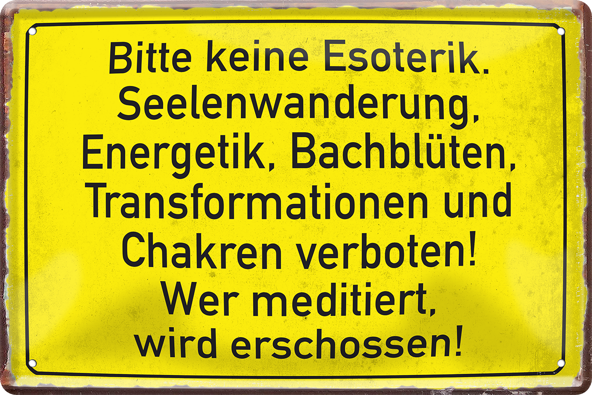 4252024243536	Schilderstore24 	 ''Bitte keine Esoterik, Seelenwanderung Chakren'' Schilderstore24 Blechschilder sind perfekt als Geschenk zu Weihnachten, Geburtstage, Feiern, Partys, Grillabende, Namenstag, Feiertag, Mädelsabend, Hochzeit. Jederzeit stilvoll im Wohnzimmer, Partykeller, Garage, Praxis, Büro, Café, Hauseingang Sarkasmus Ironie Funny Schwarzer Humor faul dumm fun rente lästern teufel