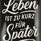 4252024256482		 ''Das Leben ist zu kurz für später''
Schilderstore24 Blechschilder sind perfekt als Geschenk zu Weihnachten, Geburtstage, Feiern, Partys, Grillabende, Namenstag, Feiertag, Mädelsabend, Hochzeit. Jederzeit stilvoll im Wohnzimmer, Partykeller, Garage, zitat Philosophie, liebe Weisheiten Leben Sprichwörter Tipp wahrheit sprichwort tiefsinnig ratschlag