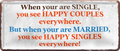 4252024251722		 ''When your are single.. see happy couples'' Schilderstore24 Blechschilder sind perfekt als Geschenk zu Weihnachten, Geburtstage, Feiern, Partys, Grillabende, Namenstag, Feiertag, Mädelsabend, Hochzeit. Jederzeit stilvoll im Wohnzimmer, Partykeller, Garage, Praxis, Büro, Café, Hauseingang Familie Zuhause Eltern Geschwister oma opa familie mama papa geschwister