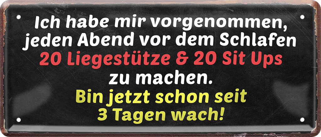 4252024244908	Schilderstore24 	 ''Ich habe mir vorgenommen 20 Liegestütz 3 Tage wach'' Schilderstore24 Blechschilder sind perfekt als Geschenk zu Weihnachten, Geburtstage, Feiern, Partys, Grillabende, Namenstag, Feiertag, Mädelsabend, Hochzeit. Jederzeit stilvoll im Wohnzimmer, Partykeller, Garage, Praxis, Büro, Café, Hauseingang crossfit Hobby bodybuilding fitnesstrainer fitness freizeit sport aktivitäten