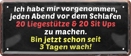 4252024244908	Schilderstore24 	 ''Ich habe mir vorgenommen 20 Liegestütz 3 Tage wach'' Schilderstore24 Blechschilder sind perfekt als Geschenk zu Weihnachten, Geburtstage, Feiern, Partys, Grillabende, Namenstag, Feiertag, Mädelsabend, Hochzeit. Jederzeit stilvoll im Wohnzimmer, Partykeller, Garage, Praxis, Büro, Café, Hauseingang crossfit Hobby bodybuilding fitnesstrainer fitness freizeit sport aktivitäten