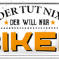 4252024244502	Schilderstore24 	 ''Der tut nix, der will nur Biken'' Schilderstore24 Blechschilder sind perfekt als Geschenk zu Weihnachten, Geburtstage, Feiern, Partys, Grillabende, Namenstag, Feiertag, Mädelsabend, Hochzeit. Jederzeit stilvoll im Wohnzimmer, Partykeller, Garage, Praxis, Büro, Café, Hauseingang Fahrrad Rad Bike Tour Radeln Downhill Radtour zweirad reifen ausflug freizeit