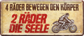 4252024244755	Schilderstore24 	 ''4 Räder bewegen den Körper, 2 Räder die Seele'' Schilderstore24 Blechschilder sind perfekt als Geschenk zu Weihnachten, Geburtstage, Feiern, Partys, Grillabende, Namenstag, Feiertag, Mädelsabend, Hochzeit. Jederzeit stilvoll im Wohnzimmer, Partykeller, Garage, Praxis, Büro, Café, Hauseingang Mechaniker Auto Motorrad Werkstatt auto werkstatt tüfteln schrauber