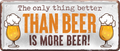 4252024250251		 ''The only thing better Beer more Beer'' Schilderstore24 Blechschilder sind perfekt als Geschenk zu Weihnachten, Geburtstage, Feiern, Partys, Grillabende, Namenstag, Feiertag, Mädelsabend, Hochzeit. Jederzeit stilvoll im Wohnzimmer, Partykeller, Garage, Praxis, Büro, Café, Hauseingang Alkohol Kasten Bier Saufen Getränk Bier Alkohol schaumkrone promille hopfen