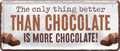 4252024250459		 ''The only thing better Chocolate more Chocolate'' Schilderstore24 Blechschilder sind perfekt als Geschenk zu Weihnachten, Geburtstage, Feiern, Partys, Grillabende, Namenstag, Feiertag, Mädelsabend, Hochzeit. Jederzeit stilvoll im Wohnzimmer, Partykeller, Garage, Praxis, Büro, Café, Hauseingang Lebensmittel Kaffee Kuchen Tee Grill crepes teigware süßigkeit essen grill wurst