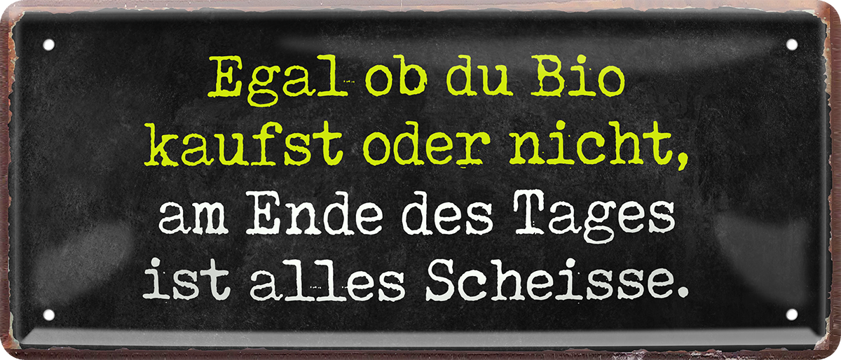 4252024250053		 ''Egal ob du Bio kaufst, alles scheisse'' Schilderstore24 Blechschilder sind perfekt als Geschenk zu Weihnachten, Geburtstage, Feiern, Partys, Grillabende, Namenstag, Feiertag, Mädelsabend, Hochzeit. Jederzeit stilvoll im Wohnzimmer, Partykeller, Garage, Praxis, Büro, Café, Hauseingang Sarkasmus Ironie Funny Schwarzer Humor faul dumm fun rente lästern teufel