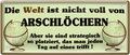 4252024252507		 ''Die Welt ist nicht voll Arschlöcher. Strategisch gut platziert''
 Schilderstore24 Blechschilder sind perfekt als Geschenk zu Weihnachten, Geburtstage, Feiern, Partys, Grillabende, Namenstag, Feiertag, Mädelsabend, Hochzeit. Jederzeit stilvoll im Wohnzimmer, Partykeller, Garage, Praxis, Büro, Café, Hauseingang Bundesland Deutschland Länder Kultur Staatsgebiet Sprache tradition hauptstadt minister politik