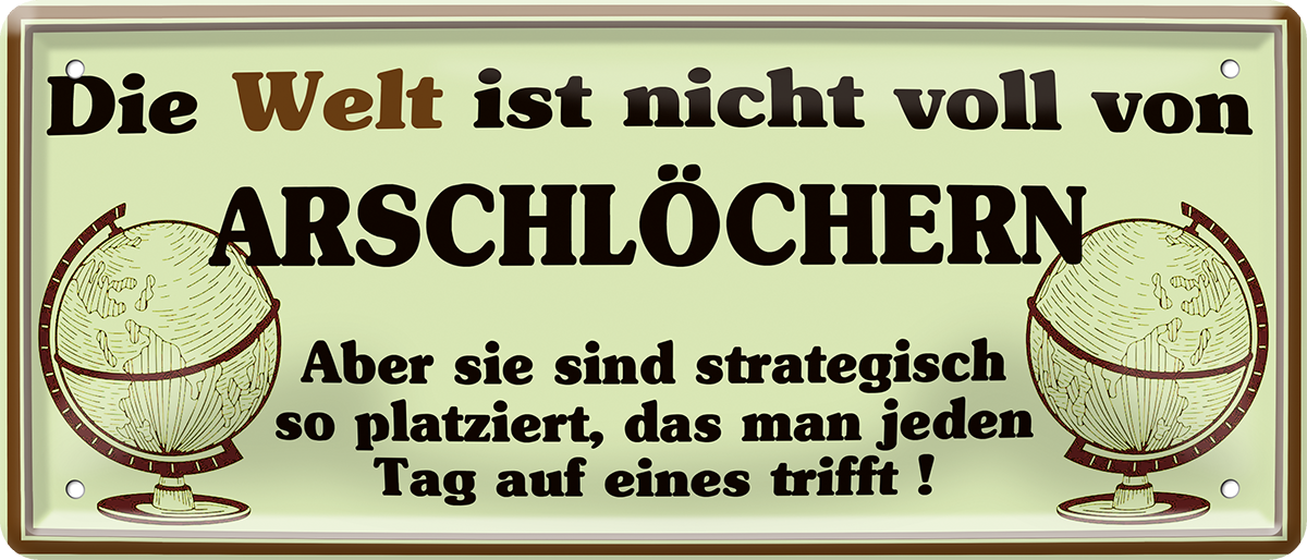 4252024252507		 ''Die Welt ist nicht voll Arschlöcher. Strategisch gut platziert''
 Schilderstore24 Blechschilder sind perfekt als Geschenk zu Weihnachten, Geburtstage, Feiern, Partys, Grillabende, Namenstag, Feiertag, Mädelsabend, Hochzeit. Jederzeit stilvoll im Wohnzimmer, Partykeller, Garage, Praxis, Büro, Café, Hauseingang Bundesland Deutschland Länder Kultur Staatsgebiet Sprache tradition hauptstadt minister politik