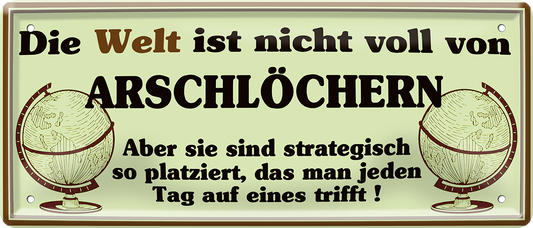 4252024252507		 ''Die Welt ist nicht voll Arschlöcher. Strategisch gut platziert''
 Schilderstore24 Blechschilder sind perfekt als Geschenk zu Weihnachten, Geburtstage, Feiern, Partys, Grillabende, Namenstag, Feiertag, Mädelsabend, Hochzeit. Jederzeit stilvoll im Wohnzimmer, Partykeller, Garage, Praxis, Büro, Café, Hauseingang Bundesland Deutschland Länder Kultur Staatsgebiet Sprache tradition hauptstadt minister politik