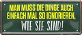 4252024252477		 ''Man muss die Dinge auch mal ignorieren, wie sie sind''
 Schilderstore24 Blechschilder sind perfekt als Geschenk zu Weihnachten, Geburtstage, Feiern, Partys, Grillabende, Namenstag, Feiertag, Mädelsabend, Hochzeit. Jederzeit stilvoll im Wohnzimmer, Partykeller, Garage, Praxis, Büro, Café, Hauseingang Weisheiten Leben Sprichwörter Tipp wahrheit sprichwort tiefsinnig ratschlag