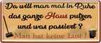4252024252415		 ''Da will man in Ruhe Haus putzen, keine Lust''
 Schilderstore24 Blechschilder sind perfekt als Geschenk zu Weihnachten, Geburtstage, Feiern, Partys, Grillabende, Namenstag, Feiertag, Mädelsabend, Hochzeit. Jederzeit stilvoll im Wohnzimmer, Partykeller, Garage, Praxis, Büro, Café, Hauseingang Küche Haushalt Willkommen Eigenheim heim essen haus kochen herzlich Zuhause putzen