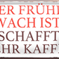 4252024253412		 ''Wer früher wach ist, schafft mehr Kaffee''
Schilderstore24 Blechschilder sind perfekt als Geschenk zu Weihnachten, Geburtstage, Feiern, Partys, Grillabende, Namenstag, Feiertag, Mädelsabend, Hochzeit. Jederzeit stilvoll im Wohnzimmer, Partykeller, Garage, Praxis, Büro, Café, Hauseingang Lebensmittel Kaffee Kuchen Sucht café coffee kaffeemaschine getränk essen