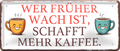 4252024253412		 ''Wer früher wach ist, schafft mehr Kaffee''
Schilderstore24 Blechschilder sind perfekt als Geschenk zu Weihnachten, Geburtstage, Feiern, Partys, Grillabende, Namenstag, Feiertag, Mädelsabend, Hochzeit. Jederzeit stilvoll im Wohnzimmer, Partykeller, Garage, Praxis, Büro, Café, Hauseingang Lebensmittel Kaffee Kuchen Sucht café coffee kaffeemaschine getränk essen