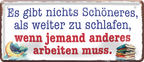 4252024253177		 ''Es gibt nichts schöneres, als weiter zu schlafen''
Schilderstore24 Blechschilder sind perfekt als Geschenk zu Weihnachten, Geburtstage, Feiern, Partys, Grillabende, Namenstag, Feiertag, Mädelsabend, Hochzeit. Jederzeit stilvoll im Wohnzimmer, Partykeller, Garage, Praxis, Büro, Café, Hauseingang Büro Chef Angestellter Arbeit Job Arbeitsplatz Alltag Beruf Ausbildung