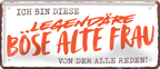 4252024253450		 ''Ich bin diese legendäre böse alte Frau''
Schilderstore24 Blechschilder sind perfekt als Geschenk zu Weihnachten, Geburtstage, Feiern, Partys, Grillabende, Namenstag, Feiertag, Mädelsabend, Hochzeit. Jederzeit stilvoll im Wohnzimmer, Partykeller, Garage, Praxis, Büro, Café, Hauseingang Familie Zuhause Eltern Geschwister oma opa familie mama papa geschwister