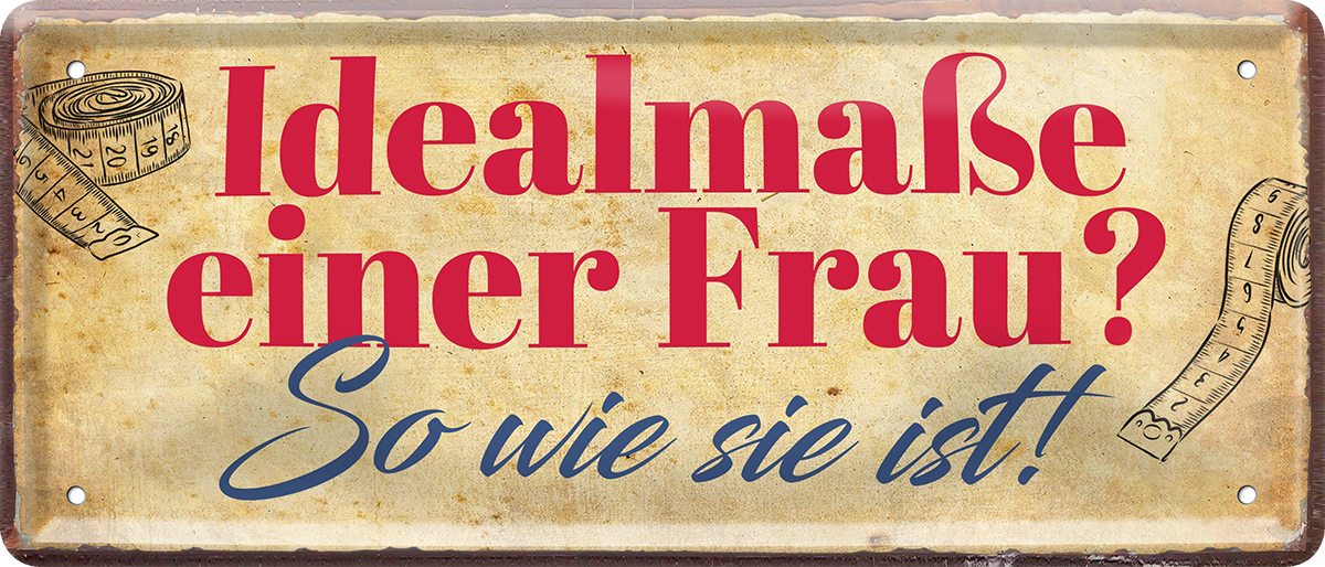 4252024253467		 ''Idealmaße einer Frau. So wie sie ist!''
Schilderstore24 Blechschilder sind perfekt als Geschenk zu Weihnachten, Geburtstage, Feiern, Partys, Grillabende, Namenstag, Feiertag, Mädelsabend, Hochzeit. Jederzeit stilvoll im Wohnzimmer, Partykeller, Garage, Praxis, Büro, Café, Hauseingang Familie Zuhause Eltern Geschwister oma opa familie mama papa geschwister