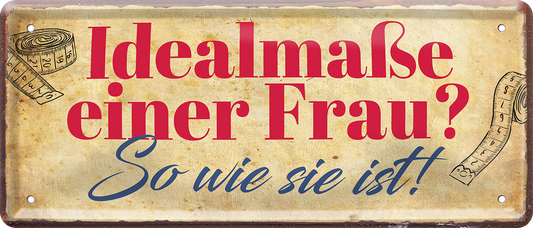 4252024253467		 ''Idealmaße einer Frau. So wie sie ist!''
Schilderstore24 Blechschilder sind perfekt als Geschenk zu Weihnachten, Geburtstage, Feiern, Partys, Grillabende, Namenstag, Feiertag, Mädelsabend, Hochzeit. Jederzeit stilvoll im Wohnzimmer, Partykeller, Garage, Praxis, Büro, Café, Hauseingang Familie Zuhause Eltern Geschwister oma opa familie mama papa geschwister