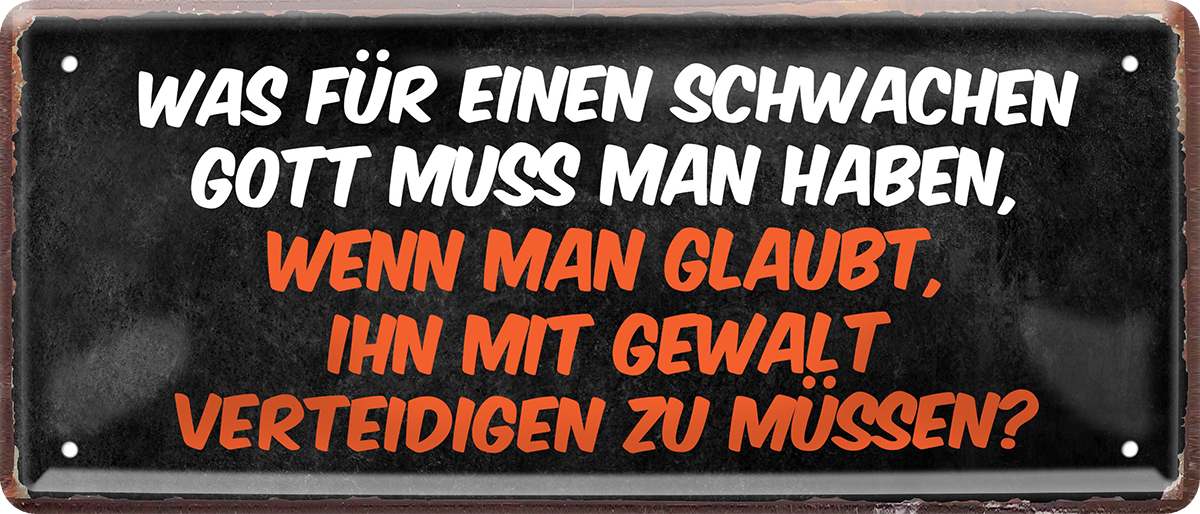 4252024253726		 ''Was für einen schwachen Gott.. mit Gewalt verteidigen muss''
Schilderstore24 Blechschilder sind perfekt als Geschenk zu Weihnachten, Geburtstage, Feiern, Partys, Grillabende, Namenstag, Feiertag, Mädelsabend, Hochzeit. Jederzeit stilvoll im Wohnzimmer, Partykeller, Garage, Praxis, Büro, Café, Hauseingang Weisheiten Leben Sprichwörter Tipp wahrheit sprichwort tiefsinnig ratschlag