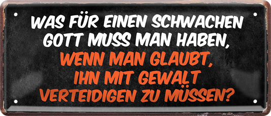 4252024253726		 ''Was für einen schwachen Gott.. mit Gewalt verteidigen muss''
Schilderstore24 Blechschilder sind perfekt als Geschenk zu Weihnachten, Geburtstage, Feiern, Partys, Grillabende, Namenstag, Feiertag, Mädelsabend, Hochzeit. Jederzeit stilvoll im Wohnzimmer, Partykeller, Garage, Praxis, Büro, Café, Hauseingang Weisheiten Leben Sprichwörter Tipp wahrheit sprichwort tiefsinnig ratschlag