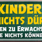 4252024253474		 ''Kinder die nichts dürfen - Erwachsene die nichts können''
Schilderstore24 Blechschilder sind perfekt als Geschenk zu Weihnachten, Geburtstage, Feiern, Partys, Grillabende, Namenstag, Feiertag, Mädelsabend, Hochzeit. Jederzeit stilvoll im Wohnzimmer, Partykeller, Garage, Praxis, Büro, Café, Hauseingang Familie Zuhause Eltern Geschwister oma opa familie mama papa geschwister