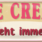 4252024253313		 ''Ice Cream geht immer!''
Schilderstore24 Blechschilder sind perfekt als Geschenk zu Weihnachten, Geburtstage, Feiern, Partys, Grillabende, Namenstag, Feiertag, Mädelsabend, Hochzeit. Jederzeit stilvoll im Wohnzimmer, Partykeller, Garage, Praxis, Büro, Café, Hauseingang Lebensmittel Kultur Leibspeise Bier tradition essen speise hausgemacht wurst deftig