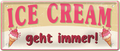 4252024253313		 ''Ice Cream geht immer!''
Schilderstore24 Blechschilder sind perfekt als Geschenk zu Weihnachten, Geburtstage, Feiern, Partys, Grillabende, Namenstag, Feiertag, Mädelsabend, Hochzeit. Jederzeit stilvoll im Wohnzimmer, Partykeller, Garage, Praxis, Büro, Café, Hauseingang Lebensmittel Kultur Leibspeise Bier tradition essen speise hausgemacht wurst deftig
