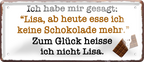 4252024256765		 ''Ich habe mir gesagt. Lisa, keine Schokolade''
Schilderstore24 Blechschilder sind perfekt als Geschenk zu Weihnachten, Geburtstage, Feiern, Partys, Grillabende, Namenstag, Jederzeit stilvoll im Wohnzimmer, Partykeller, diät, snack, mahlzei, rezept, wasser Lebensmittel Kaffee Kuchen Tee Grill crepes teigware süßigkeit essen grill wurst