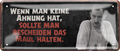 4252024256833		 ''Wenn man keine Ahnung hat.. Maul halten''
Schilderstore24 Blechschilder sind perfekt als Geschenk zu Weihnachten, Geburtstage, Feiern, Partys , Hochzeit. Jederzeit stilvoll im Wohnzimmer, Partykeller, Garage, zitat Philosophie, liebe Weisheiten Leben Sprichwörter Tipp wahrheit sprichwort tiefsinnig ratschlag