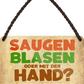 4252024242751	Schilderstore24 	 ''Saugen Blasen oder mit der Hand'' Schilderstore24 Blechschilder sind perfekt als Geschenk zu Weihnachten, Geburtstage, Feiern, Partys, Grillabende, Namenstag, Feiertag, Mädelsabend, Hochzeit. Jederzeit stilvoll im Wohnzimmer, Partykeller, Garage, Praxis, Büro, Café, Hauseingang Sarkasmus Ironie Funny Schwarzer Humor faul dumm fun rente lästern teufel