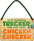 4252024243512	Schilderstore24 	 ''Auf meinem Trecker bin ich der Chicken Checker'' Schilderstore24 Blechschilder sind perfekt als Geschenk zu Weihnachten, Geburtstage, Feiern, Partys, Grillabende, Namenstag, Feiertag, Mädelsabend, Hochzeit. Jederzeit stilvoll im Wohnzimmer, Partykeller, Garage, Praxis, Büro, Café, Hauseingang Traktor Maschine Landmaschine Feld bauer landwirt landwirtschaft schlepper
