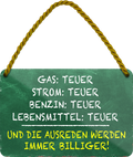 4252024242713	Schilderstore24 	 ''Gas teurer, Strom teurer, die Ausreden immer billiger'' Schilderstore24 Blechschilder sind perfekt als Geschenk zu Weihnachten, Geburtstage, Feiern, Partys, Grillabende, Namenstag, Feiertag, Mädelsabend, Hochzeit. Jederzeit stilvoll im Wohnzimmer, Partykeller, Garage, Praxis, Büro, Café, Hauseingang Sarkasmus Ironie Funny Schwarzer Humor faul dumm fun rente lästern teufel