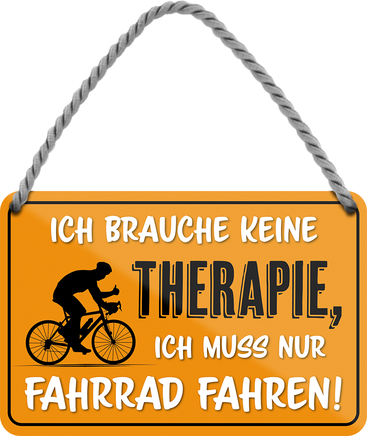 4252024242898	Schilderstore24 	 ''Ich brauche keine Therapie Fahrrad fahren'' Schilderstore24 Blechschilder sind perfekt als Geschenk zu Weihnachten, Geburtstage, Feiern, Partys, Grillabende, Namenstag, Feiertag, Mädelsabend, Hochzeit. Jederzeit stilvoll im Wohnzimmer, Partykeller, Garage, Praxis, Büro, Café, Hauseingang Fahrrad Rad Bike Tour Radeln Downhill Radtour zweirad reifen ausflug freizeit