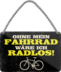 4252024242904	Schilderstore24 	 ''Ohne Fahrrad währe ich Radlos'' Schilderstore24 Blechschilder sind perfekt als Geschenk zu Weihnachten, Geburtstage, Feiern, Partys, Grillabende, Namenstag, Feiertag, Mädelsabend, Hochzeit. Jederzeit stilvoll im Wohnzimmer, Partykeller, Garage, Praxis, Büro, Café, Hauseingang Fahrrad Rad Bike Tour Radeln Downhill Radtour zweirad reifen ausflug freizeit