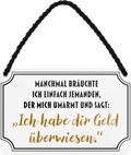 4252024242676	Schilderstore24 	 ''Manchmal bräuchte ich jemanden der mir Geld überweist'' Schilderstore24 Blechschilder sind perfekt als Geschenk zu Weihnachten, Geburtstage, Feiern, Partys, Grillabende, Namenstag, Feiertag, Mädelsabend, Hochzeit. Jederzeit stilvoll im Wohnzimmer, Partykeller, Garage, Praxis, Büro, Café, Hauseingang Sarkasmus Ironie Funny Schwarzer Humor faul dumm fun rente lästern teufel