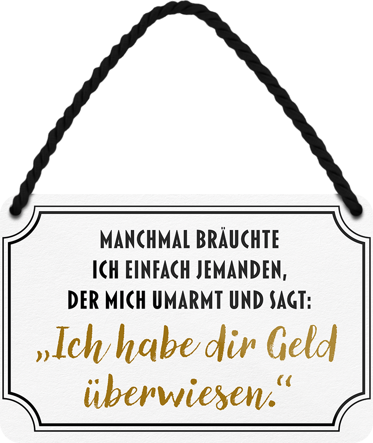 4252024242676	Schilderstore24 	 ''Manchmal bräuchte ich jemanden der mir Geld überweist'' Schilderstore24 Blechschilder sind perfekt als Geschenk zu Weihnachten, Geburtstage, Feiern, Partys, Grillabende, Namenstag, Feiertag, Mädelsabend, Hochzeit. Jederzeit stilvoll im Wohnzimmer, Partykeller, Garage, Praxis, Büro, Café, Hauseingang Sarkasmus Ironie Funny Schwarzer Humor faul dumm fun rente lästern teufel