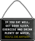 4252024243109	Schilderstore24 	 ''If you eat well, get good sleep.. you'll die anyway'' Schilderstore24 Blechschilder sind perfekt als Geschenk zu Weihnachten, Geburtstage, Feiern, Partys, Grillabende, Namenstag, Feiertag, Mädelsabend, Hochzeit. Jederzeit stilvoll im Wohnzimmer, Partykeller, Garage, Praxis, Büro, Café, Hauseingang Weisheiten Leben Sprichwörter Tipp wahrheit sprichwort tiefsinnig ratschlag