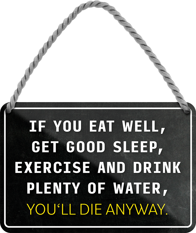 4252024243109	Schilderstore24 	 ''If you eat well, get good sleep.. you'll die anyway'' Schilderstore24 Blechschilder sind perfekt als Geschenk zu Weihnachten, Geburtstage, Feiern, Partys, Grillabende, Namenstag, Feiertag, Mädelsabend, Hochzeit. Jederzeit stilvoll im Wohnzimmer, Partykeller, Garage, Praxis, Büro, Café, Hauseingang Weisheiten Leben Sprichwörter Tipp wahrheit sprichwort tiefsinnig ratschlag