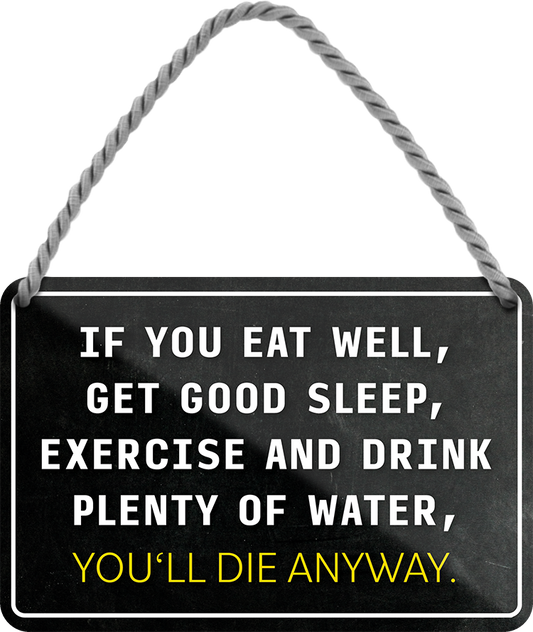 4252024243109	Schilderstore24 	 ''If you eat well, get good sleep.. you'll die anyway'' Schilderstore24 Blechschilder sind perfekt als Geschenk zu Weihnachten, Geburtstage, Feiern, Partys, Grillabende, Namenstag, Feiertag, Mädelsabend, Hochzeit. Jederzeit stilvoll im Wohnzimmer, Partykeller, Garage, Praxis, Büro, Café, Hauseingang Weisheiten Leben Sprichwörter Tipp wahrheit sprichwort tiefsinnig ratschlag