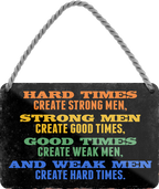 4252024243093	Schilderstore24 	 ''Hard times create stron men, weak men hard times'' Schilderstore24 Blechschilder sind perfekt als Geschenk zu Weihnachten, Geburtstage, Feiern, Partys, Grillabende, Namenstag, Feiertag, Mädelsabend, Hochzeit. Jederzeit stilvoll im Wohnzimmer, Partykeller, Garage, Praxis, Büro, Café, Hauseingang Weisheiten Leben Sprichwörter Tipp wahrheit sprichwort tiefsinnig ratschlag