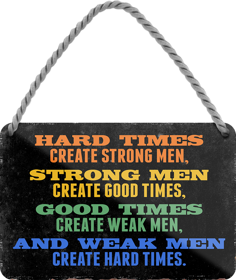 4252024243093	Schilderstore24 	 ''Hard times create stron men, weak men hard times'' Schilderstore24 Blechschilder sind perfekt als Geschenk zu Weihnachten, Geburtstage, Feiern, Partys, Grillabende, Namenstag, Feiertag, Mädelsabend, Hochzeit. Jederzeit stilvoll im Wohnzimmer, Partykeller, Garage, Praxis, Büro, Café, Hauseingang Weisheiten Leben Sprichwörter Tipp wahrheit sprichwort tiefsinnig ratschlag