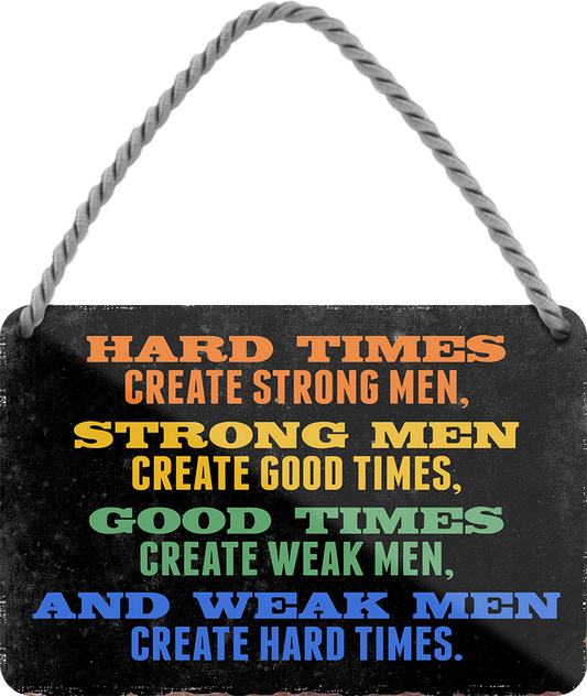 4252024243093	Schilderstore24 	 ''Hard times create stron men, weak men hard times'' Schilderstore24 Blechschilder sind perfekt als Geschenk zu Weihnachten, Geburtstage, Feiern, Partys, Grillabende, Namenstag, Feiertag, Mädelsabend, Hochzeit. Jederzeit stilvoll im Wohnzimmer, Partykeller, Garage, Praxis, Büro, Café, Hauseingang Weisheiten Leben Sprichwörter Tipp wahrheit sprichwort tiefsinnig ratschlag