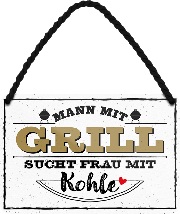 4252024242850	Schilderstore24 	 ''Mann mit Grill sucht Frau mit Kohle'' Schilderstore24 Blechschilder sind perfekt als Geschenk zu Weihnachten, Geburtstage, Feiern, Partys, Grillabende, Namenstag, Feiertag, Mädelsabend, Hochzeit. Jederzeit stilvoll im Wohnzimmer, Partykeller, Garage, Praxis, Büro, Café, Hauseingang Lebensmittel Kaffee Kuchen Tee Grill crepes teigware süßigkeit essen grill wurst
