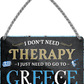 4252024243277	Schilderstore24 	 ''I don't need therapy Greece'' Schilderstore24 Blechschilder sind perfekt als Geschenk zu Weihnachten, Geburtstage, Feiern, Partys, Grillabende, Namenstag, Feiertag, Mädelsabend, Hochzeit. Jederzeit stilvoll im Wohnzimmer, Partykeller, Garage, Praxis, Büro, Café, Hauseingang Landschaften Orte Städte Länder Urlaub See berge burgen schloss tal denkmal freizeit meer