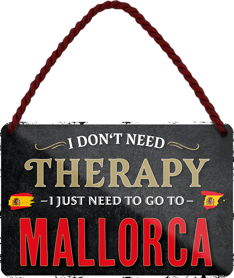 4252024243314	Schilderstore24 	 ''I don't need therapy Mallorca'' Schilderstore24 Blechschilder sind perfekt als Geschenk zu Weihnachten, Geburtstage, Feiern, Partys, Grillabende, Namenstag, Feiertag, Mädelsabend, Hochzeit. Jederzeit stilvoll im Wohnzimmer, Partykeller, Garage, Praxis, Büro, Café, Hauseingang Landschaften Orte Städte Länder Urlaub See berge burgen schloss tal denkmal freizeit meer