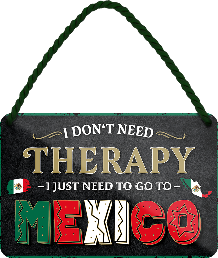 4252024243321	Schilderstore24 	 ''I don't need therapy Mexico'' Schilderstore24 Blechschilder sind perfekt als Geschenk zu Weihnachten, Geburtstage, Feiern, Partys, Grillabende, Namenstag, Feiertag, Mädelsabend, Hochzeit. Jederzeit stilvoll im Wohnzimmer, Partykeller, Garage, Praxis, Büro, Café, Hauseingang Landschaften Orte Städte Länder Urlaub See berge burgen schloss tal denkmal freizeit meer